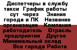 Диспетчеры в службу такси. График работы: 1 сут. через 3. Знание города и ПК › Название организации ­ Компания-работодатель › Отрасль предприятия ­ Другое › Минимальный оклад ­ 8 000 - Все города Работа » Вакансии   . Псковская обл.,Великие Луки г.